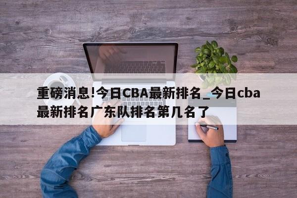 重磅消息!今日CBA最新排名_今日cba最新排名广东队排名第几名了