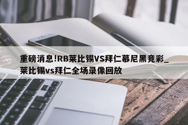 重磅消息!RB莱比锡VS拜仁慕尼黑竞彩_莱比锡vs拜仁全场录像回放