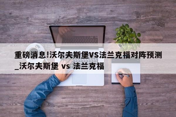 重磅消息!沃尔夫斯堡VS法兰克福对阵预测_沃尔夫斯堡 vs 法兰克福