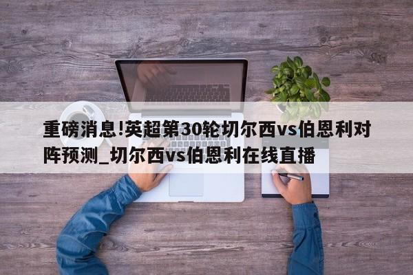 重磅消息!英超第30轮切尔西vs伯恩利对阵预测_切尔西vs伯恩利在线直播