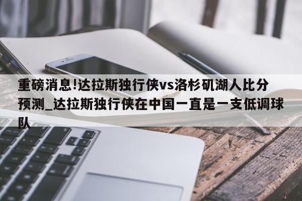 重磅消息!达拉斯独行侠vs洛杉矶湖人比分预测_达拉斯独行侠在中国一直是一支低调球队