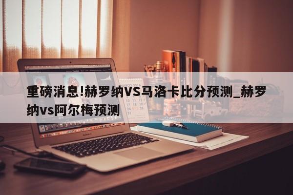 重磅消息!赫罗纳VS马洛卡比分预测_赫罗纳vs阿尔梅预测