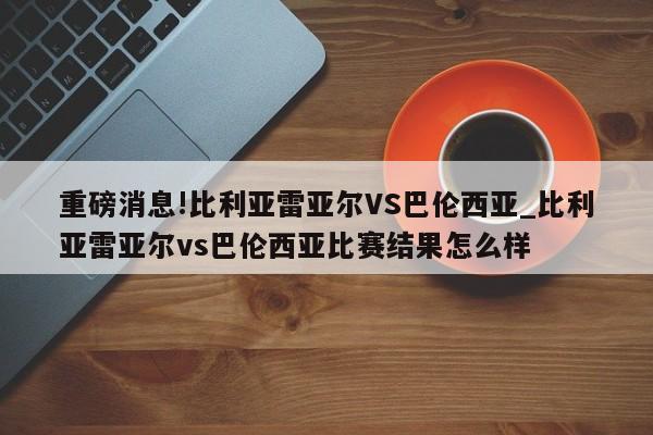 重磅消息!比利亚雷亚尔VS巴伦西亚_比利亚雷亚尔vs巴伦西亚比赛结果怎么样