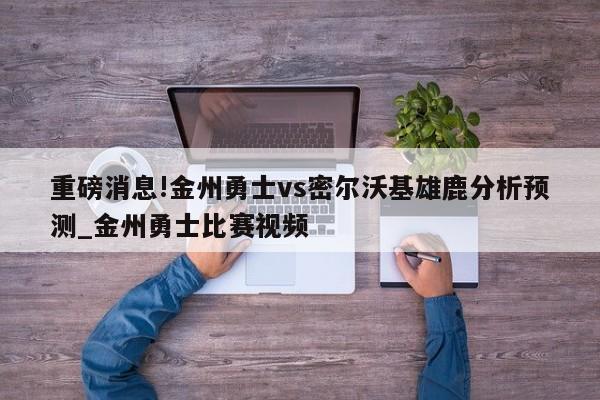 重磅消息!金州勇士vs密尔沃基雄鹿分析预测_金州勇士比赛视频