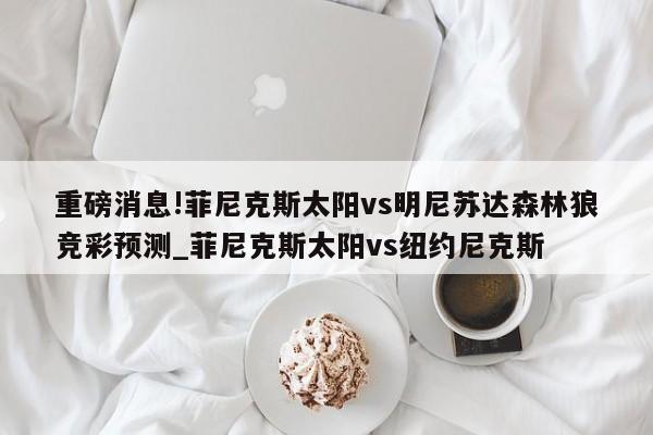 重磅消息!菲尼克斯太阳vs明尼苏达森林狼竞彩预测_菲尼克斯太阳vs纽约尼克斯