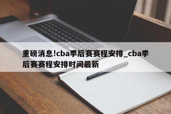 重磅消息!cba季后赛赛程安排_cba季后赛赛程安排时间最新