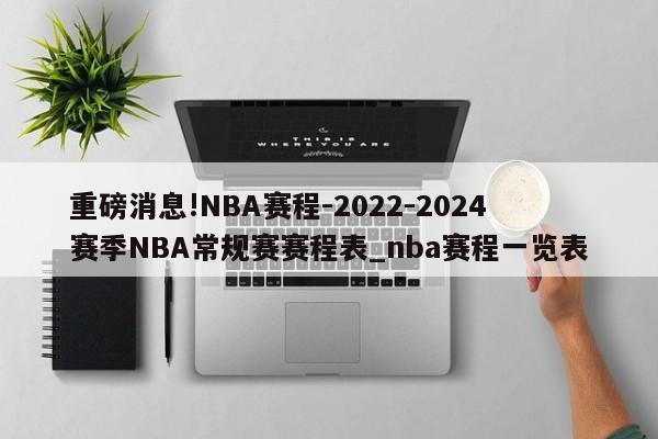 重磅消息!NBA赛程-2022-2024赛季NBA常规赛赛程表_nba赛程一览表