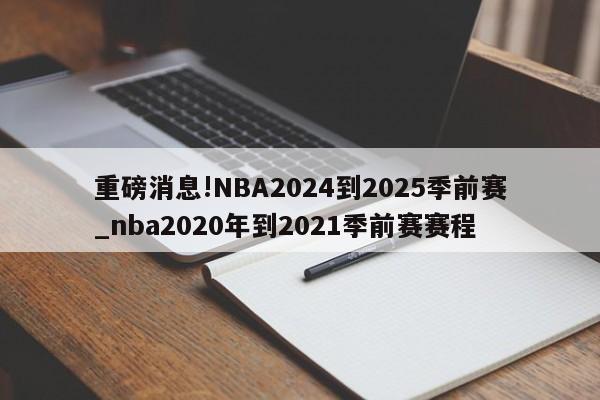 重磅消息!NBA2024到2025季前赛_nba2020年到2021季前赛赛程