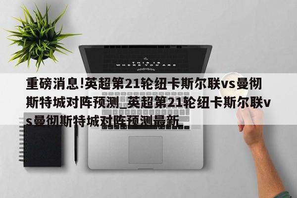 重磅消息!英超第21轮纽卡斯尔联vs曼彻斯特城对阵预测_英超第21轮纽卡斯尔联vs曼彻斯特城对阵预测最新