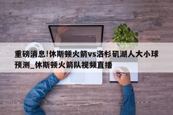 重磅消息!休斯顿火箭vs洛杉矶湖人大小球预测_休斯顿火箭队视频直播