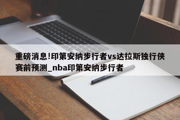 重磅消息!印第安纳步行者vs达拉斯独行侠赛前预测_nba印第安纳步行者