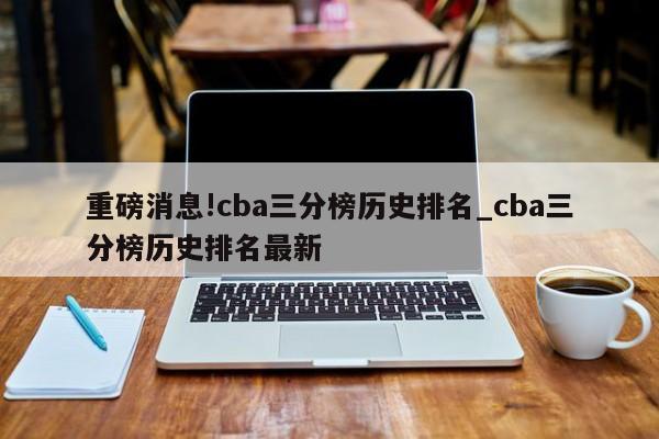 重磅消息!cba三分榜历史排名_cba三分榜历史排名最新