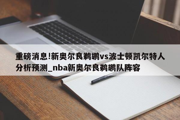 重磅消息!新奥尔良鹈鹕vs波士顿凯尔特人分析预测_nba新奥尔良鹈鹕队阵容