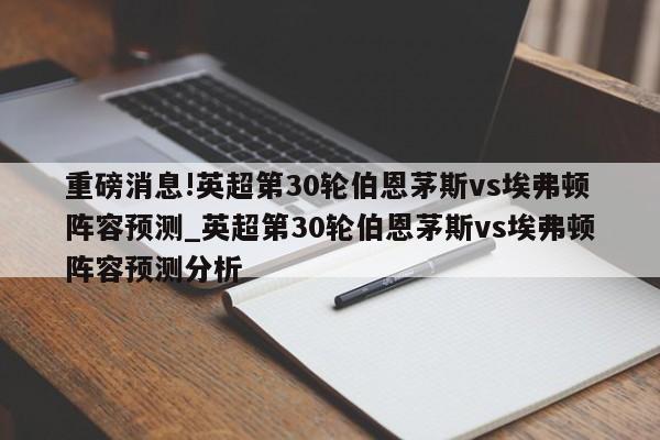 重磅消息!英超第30轮伯恩茅斯vs埃弗顿阵容预测_英超第30轮伯恩茅斯vs埃弗顿阵容预测分析