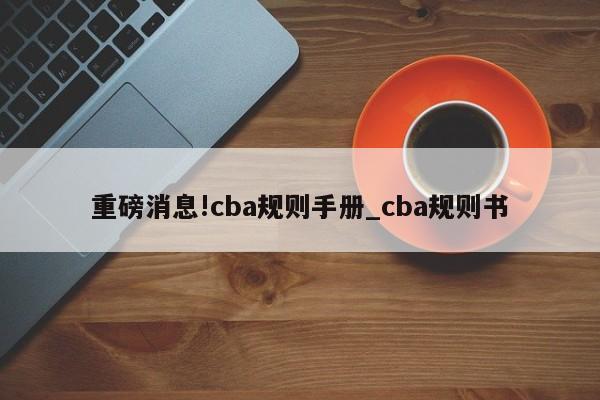 重磅消息!cba规则手册_cba规则书