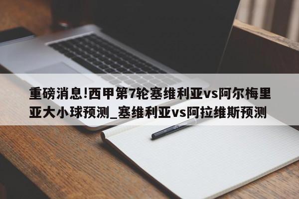 重磅消息!西甲第7轮塞维利亚vs阿尔梅里亚大小球预测_塞维利亚vs阿拉维斯预测