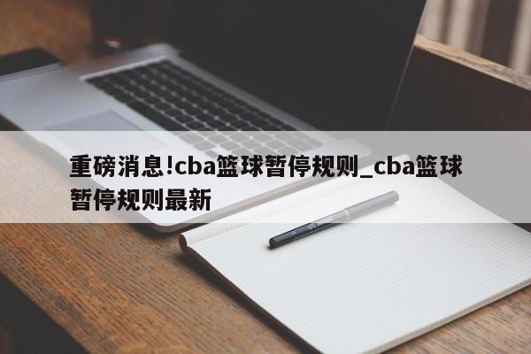 重磅消息!cba篮球暂停规则_cba篮球暂停规则最新