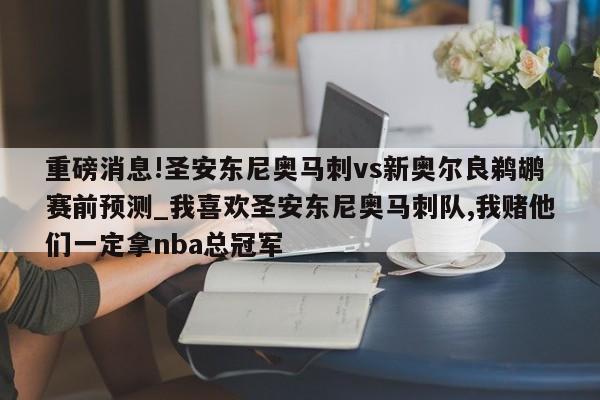 重磅消息!圣安东尼奥马刺vs新奥尔良鹈鹕赛前预测_我喜欢圣安东尼奥马刺队,我赌他们一定拿nba总冠军