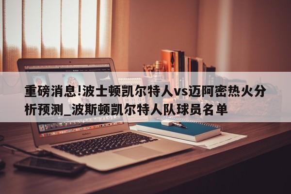 重磅消息!波士顿凯尔特人vs迈阿密热火分析预测_波斯顿凯尔特人队球员名单