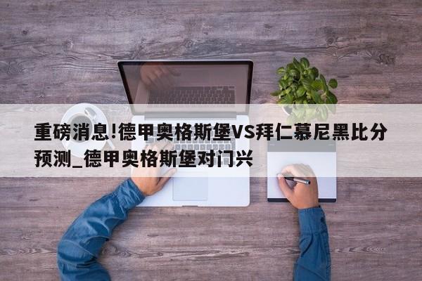 重磅消息!德甲奥格斯堡VS拜仁慕尼黑比分预测_德甲奥格斯堡对门兴