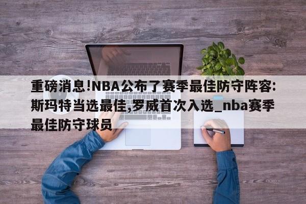 重磅消息!NBA公布了赛季最佳防守阵容:斯玛特当选最佳,罗威首次入选_nba赛季最佳防守球员