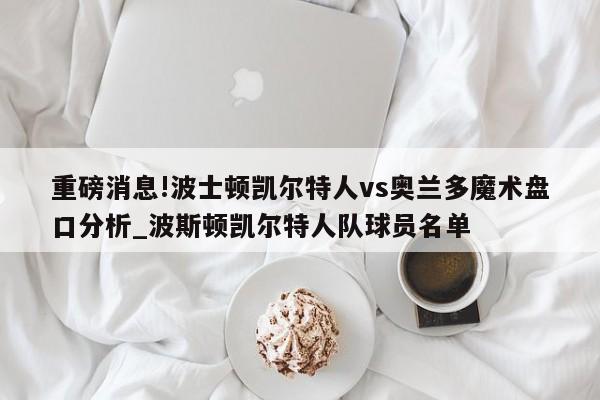 重磅消息!波士顿凯尔特人vs奥兰多魔术盘口分析_波斯顿凯尔特人队球员名单