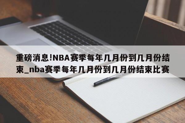 重磅消息!NBA赛季每年几月份到几月份结束_nba赛季每年几月份到几月份结束比赛