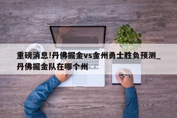 重磅消息!丹佛掘金vs金州勇士胜负预测_丹佛掘金队在哪个州