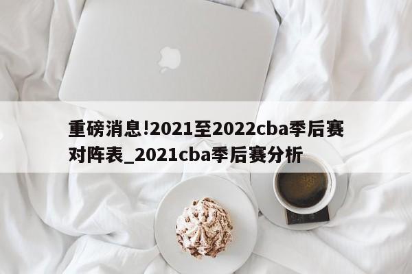 重磅消息!2021至2022cba季后赛对阵表_2021cba季后赛分析