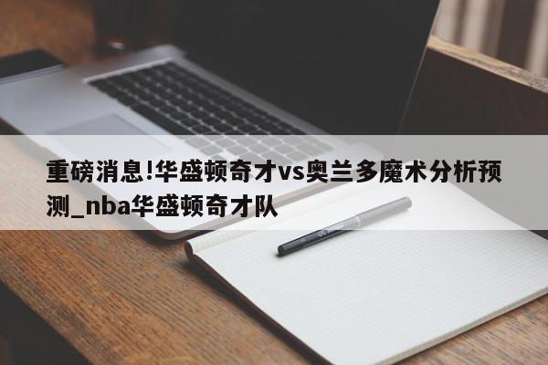 重磅消息!华盛顿奇才vs奥兰多魔术分析预测_nba华盛顿奇才队