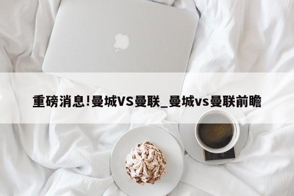 重磅消息!曼城VS曼联_曼城vs曼联前瞻