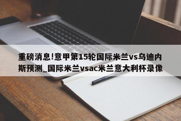 重磅消息!意甲第15轮国际米兰vs乌迪内斯预测_国际米兰vsac米兰意大利杯录像