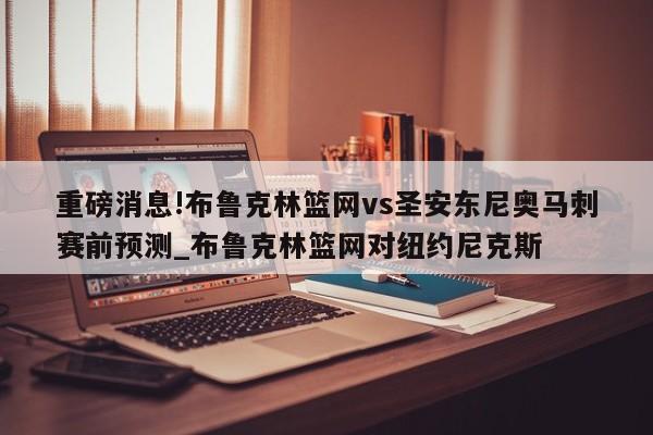 重磅消息!布鲁克林篮网vs圣安东尼奥马刺赛前预测_布鲁克林篮网对纽约尼克斯