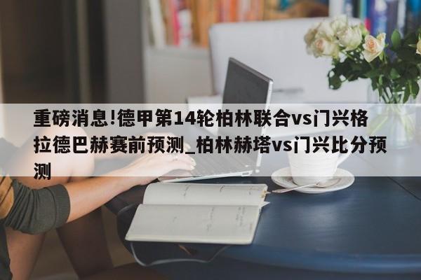 重磅消息!德甲第14轮柏林联合vs门兴格拉德巴赫赛前预测_柏林赫塔vs门兴比分预测