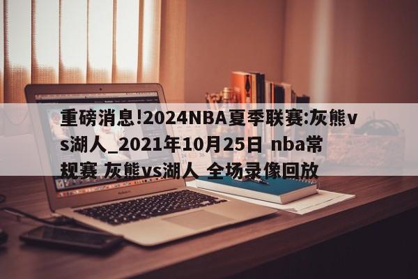 重磅消息!2024NBA夏季联赛:灰熊vs湖人_2021年10月25日 nba常规赛 灰熊vs湖人 全场录像回放