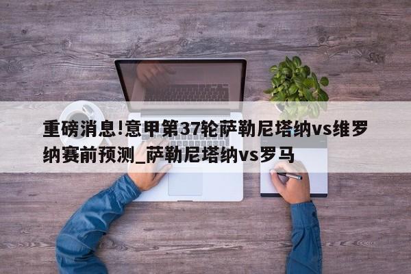 重磅消息!意甲第37轮萨勒尼塔纳vs维罗纳赛前预测_萨勒尼塔纳vs罗马