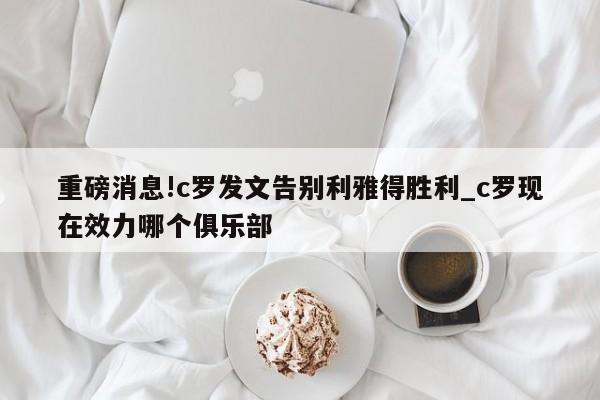 重磅消息!c罗发文告别利雅得胜利_c罗现在效力哪个俱乐部