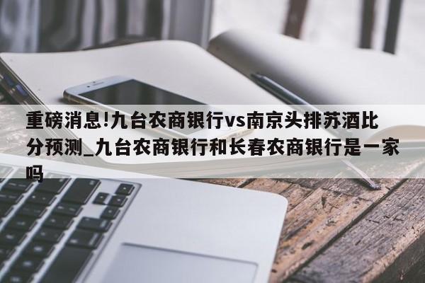 重磅消息!九台农商银行vs南京头排苏酒比分预测_九台农商银行和长春农商银行是一家吗