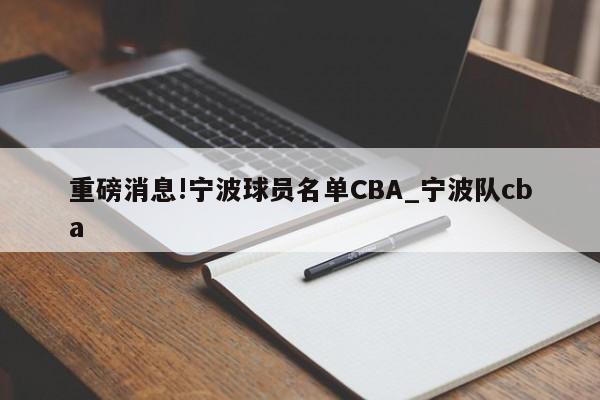 重磅消息!宁波球员名单CBA_宁波队cba