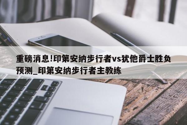 重磅消息!印第安纳步行者vs犹他爵士胜负预测_印第安纳步行者主教练