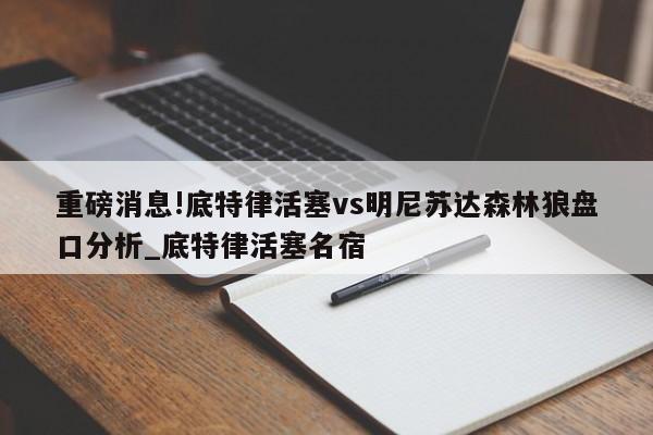 重磅消息!底特律活塞vs明尼苏达森林狼盘口分析_底特律活塞名宿