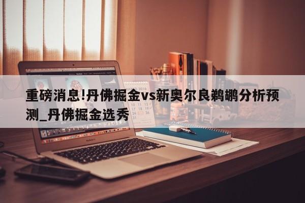 重磅消息!丹佛掘金vs新奥尔良鹈鹕分析预测_丹佛掘金选秀