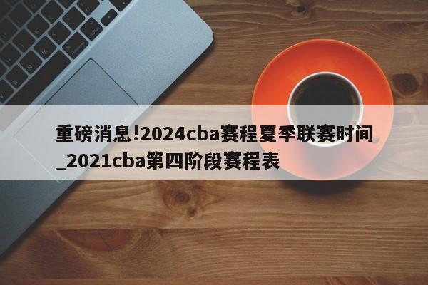 重磅消息!2024cba赛程夏季联赛时间_2021cba第四阶段赛程表