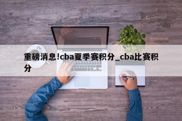 重磅消息!cba夏季赛积分_cba比赛积分