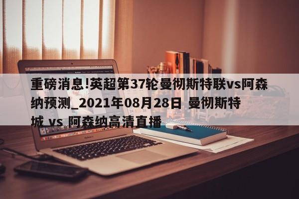 重磅消息!英超第37轮曼彻斯特联vs阿森纳预测_2021年08月28日 曼彻斯特城 vs 阿森纳高清直播