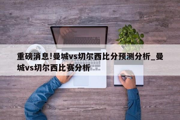 重磅消息!曼城vs切尔西比分预测分析_曼城vs切尔西比赛分析