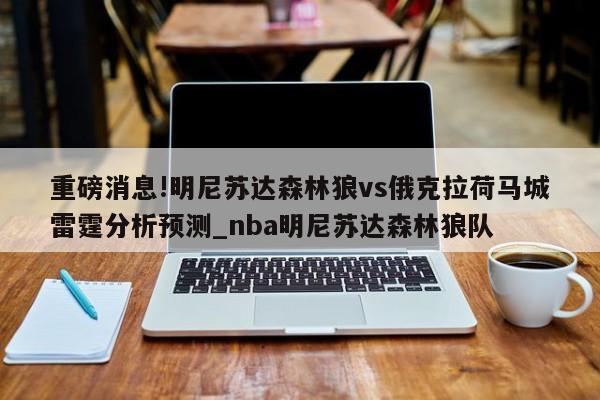 重磅消息!明尼苏达森林狼vs俄克拉荷马城雷霆分析预测_nba明尼苏达森林狼队