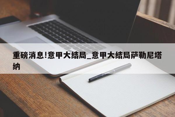 重磅消息!意甲大结局_意甲大结局萨勒尼塔纳