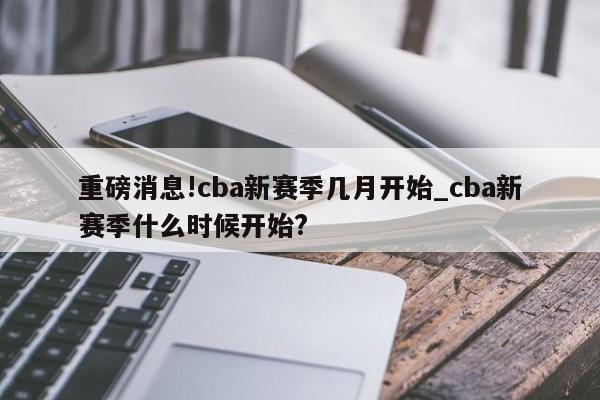 重磅消息!cba新赛季几月开始_cba新赛季什么时候开始?