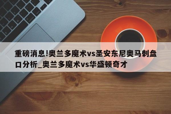 重磅消息!奥兰多魔术vs圣安东尼奥马刺盘口分析_奥兰多魔术vs华盛顿奇才